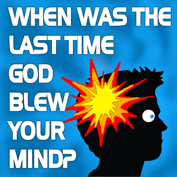 When was the last time God blew your mind?
