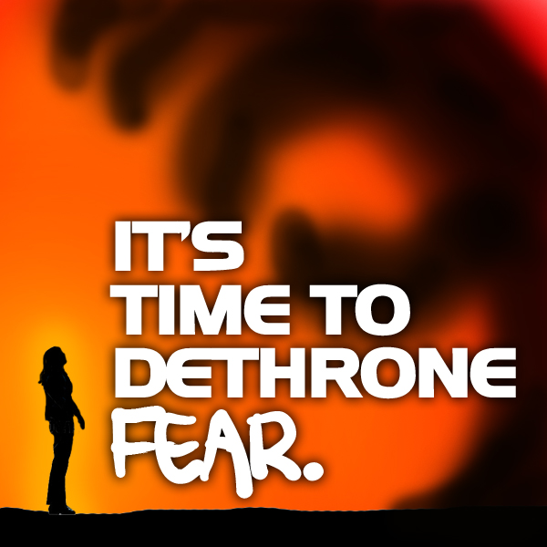 Dethroning Fear: It’s Time.